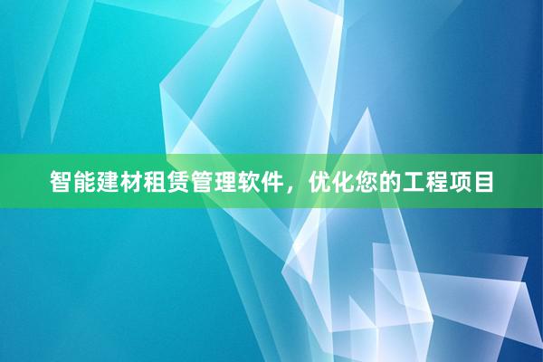 智能建材租赁管理软件，优化您的工程项目