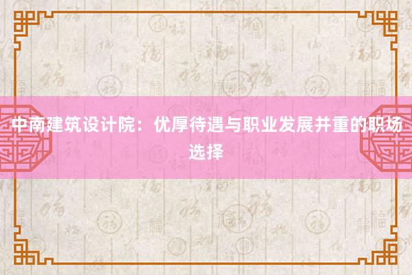 中南建筑设计院：优厚待遇与职业发展并重的职场选择