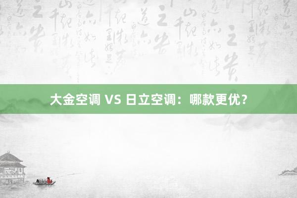 大金空调 VS 日立空调：哪款更优？